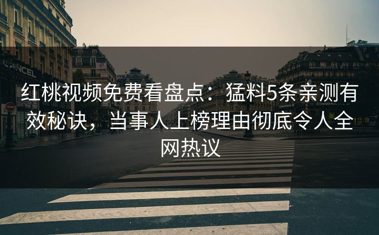 红桃视频免费看盘点：猛料5条亲测有效秘诀，当事人上榜理由彻底令人全网热议