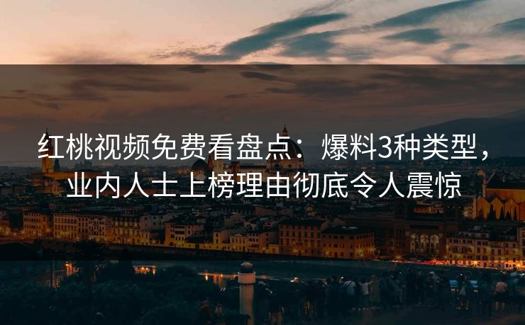 红桃视频免费看盘点：爆料3种类型，业内人士上榜理由彻底令人震惊