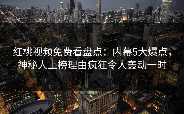 红桃视频免费看盘点：内幕5大爆点，神秘人上榜理由疯狂令人轰动一时