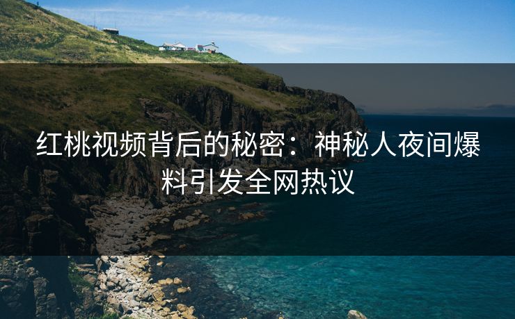 红桃视频背后的秘密：神秘人夜间爆料引发全网热议