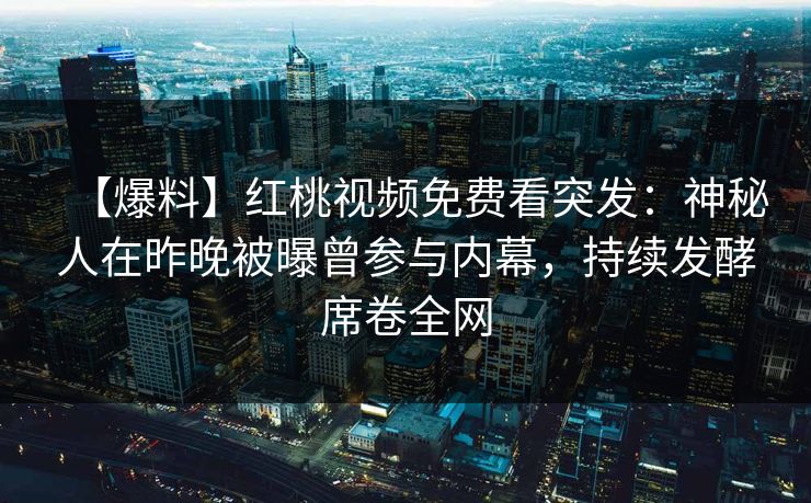 【爆料】红桃视频免费看突发：神秘人在昨晚被曝曾参与内幕，持续发酵席卷全网