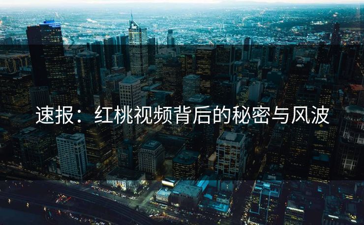 速报：红桃视频背后的秘密与风波