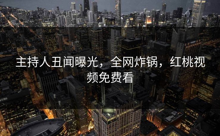 主持人丑闻曝光，全网炸锅，红桃视频免费看