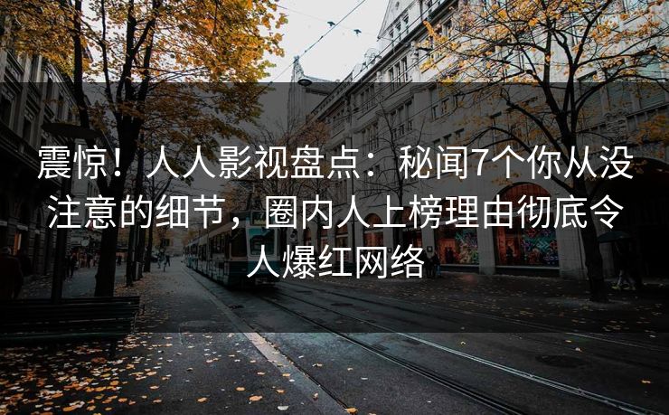 震惊！人人影视盘点：秘闻7个你从没注意的细节，圈内人上榜理由彻底令人爆红网络