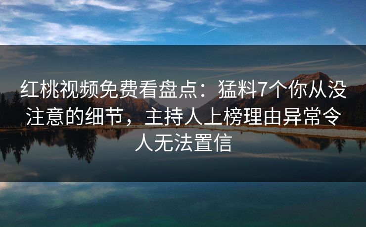 红桃视频免费看盘点:猛料7个你从没注意的细节,主持人上榜理由异常令人无法置信 红桃视频免费看盘点:猛料7个你从没注意的细节,主持人上榜理由异常令人无法置信