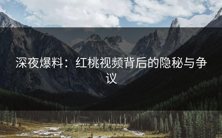 深夜爆料：红桃视频背后的隐秘与争议