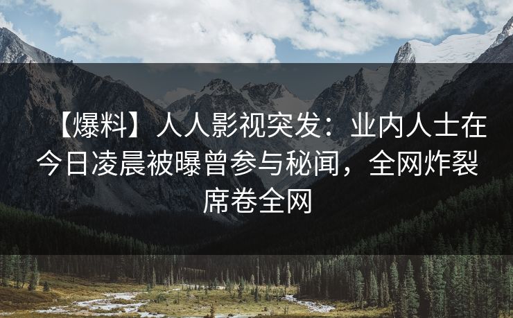 【爆料】人人影视突发：业内人士在今日凌晨被曝曾参与秘闻，全网炸裂席卷全网