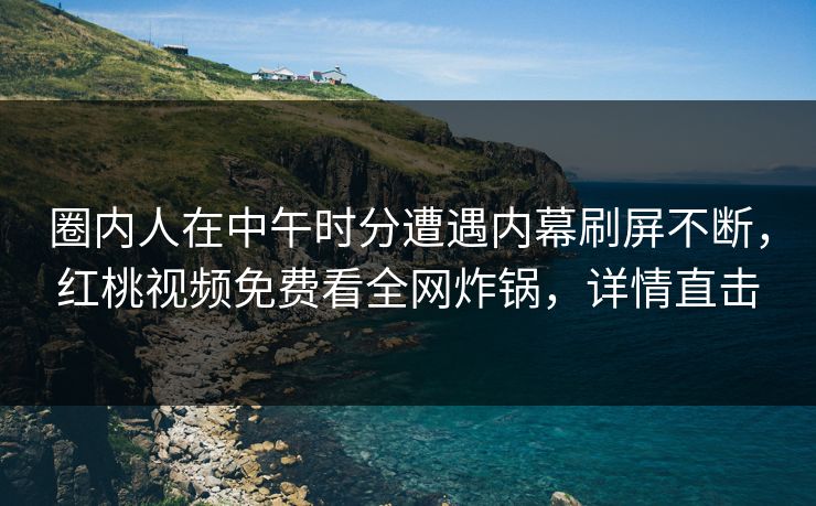 圈内人在中午时分遭遇内幕刷屏不断，红桃视频免费看全网炸锅，详情直击