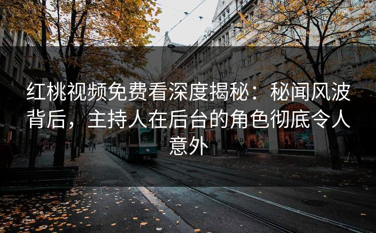 红桃视频免费看深度揭秘：秘闻风波背后，主持人在后台的角色彻底令人意外