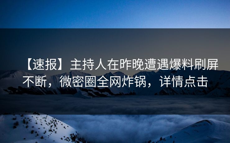 【速报】主持人在昨晚遭遇爆料刷屏不断，微密圈全网炸锅，详情点击