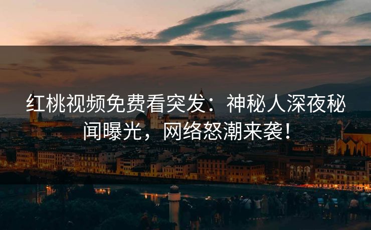 红桃视频免费看突发：神秘人深夜秘闻曝光，网络怒潮来袭！