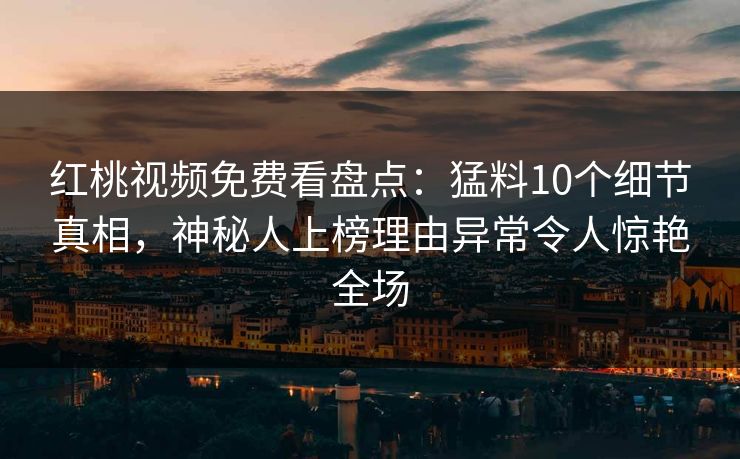 红桃视频免费看盘点：猛料10个细节真相，神秘人上榜理由异常令人惊艳全场