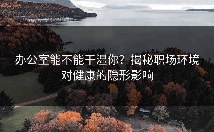 办公室能不能干湿你？揭秘职场环境对健康的隐形影响