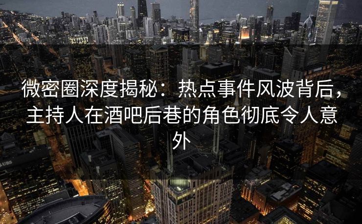 微密圈深度揭秘：热点事件风波背后，主持人在酒吧后巷的角色彻底令人意外