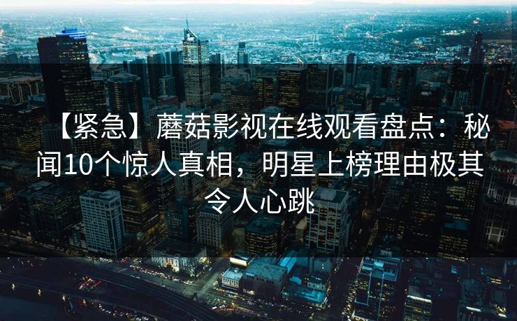 【紧急】蘑菇影视在线观看盘点：秘闻10个惊人真相，明星上榜理由极其令人心跳