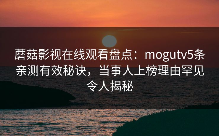蘑菇影视在线观看盘点：mogutv5条亲测有效秘诀，当事人上榜理由罕见令人揭秘