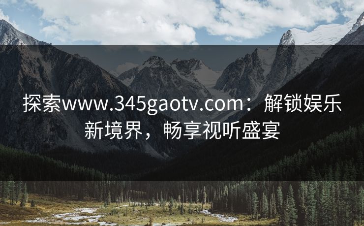 探索www.345gaotv.com：解锁娱乐新境界，畅享视听盛宴