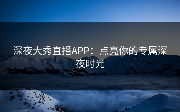 深夜大秀直播APP：点亮你的专属深夜时光