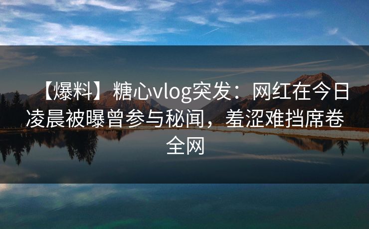【爆料】糖心vlog突发：网红在今日凌晨被曝曾参与秘闻，羞涩难挡席卷全网