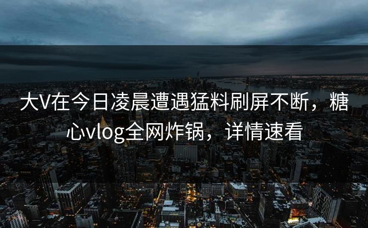大V在今日凌晨遭遇猛料刷屏不断，糖心vlog全网炸锅，详情速看