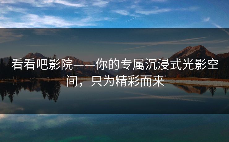 看看吧影院——你的专属沉浸式光影空间，只为精彩而来