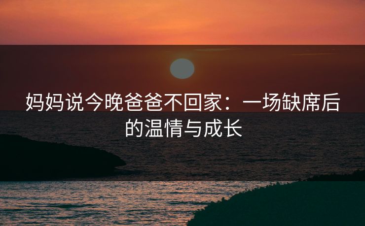 妈妈说今晚爸爸不回家：一场缺席后的温情与成长
