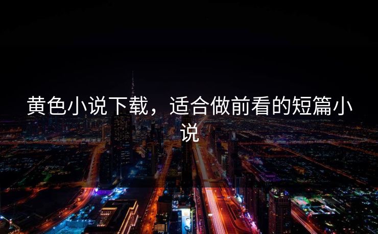 黄色小说下载，适合做前看的短篇小说