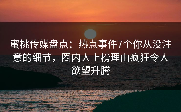 蜜桃传媒盘点：热点事件7个你从没注意的细节，圈内人上榜理由疯狂令人欲望升腾