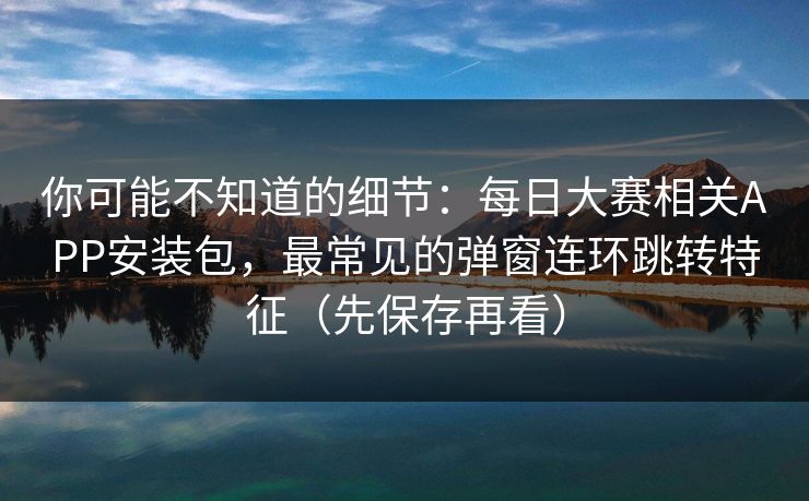 你可能不知道的细节：每日大赛相关APP安装包，最常见的弹窗连环跳转特征（先保存再看）