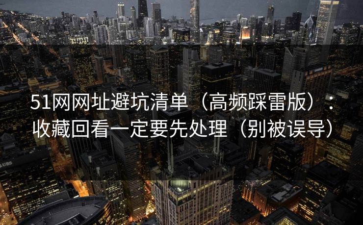51网网址避坑清单（高频踩雷版）：收藏回看一定要先处理（别被误导）