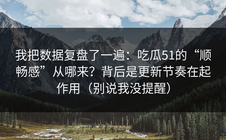 我把数据复盘了一遍：吃瓜51的“顺畅感”从哪来？背后是更新节奏在起作用（别说我没提醒）