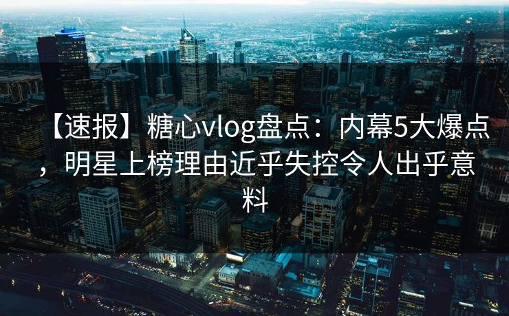 【速报】糖心vlog盘点：内幕5大爆点，明星上榜理由近乎失控令人出乎意料
