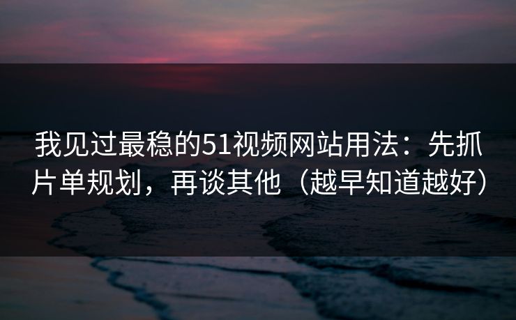 我见过最稳的51视频网站用法：先抓片单规划，再谈其他（越早知道越好）
