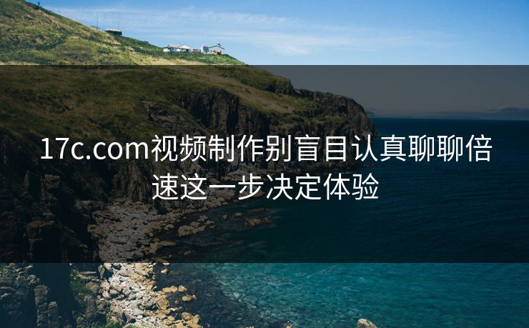 17c.com视频制作别盲目认真聊聊倍速这一步决定体验