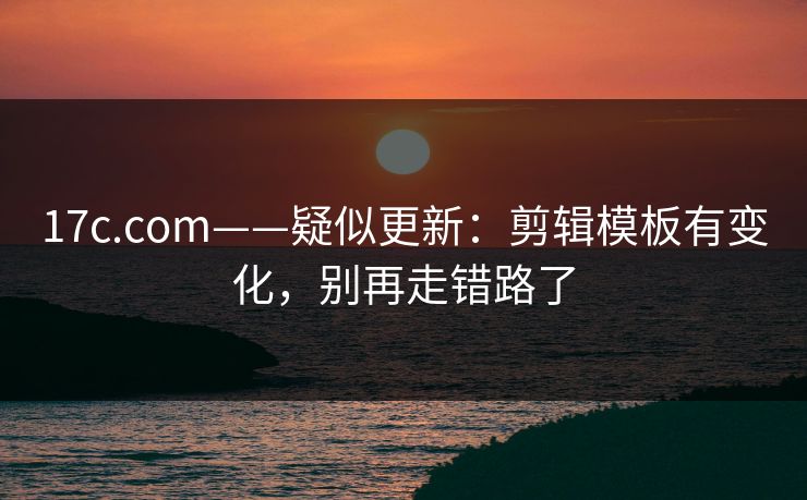 17c.com——疑似更新：剪辑模板有变化，别再走错路了