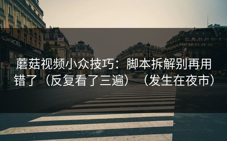 蘑菇视频小众技巧：脚本拆解别再用错了（反复看了三遍）（发生在夜市）