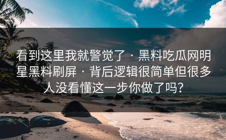 看到这里我就警觉了 · 黑料吃瓜网明星黑料刷屏 · 背后逻辑很简单但很多人没看懂这一步你做了吗？