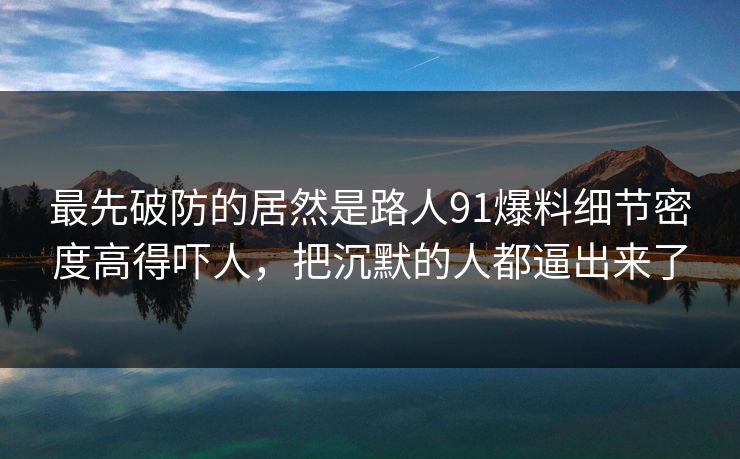 最先破防的居然是路人91爆料细节密度高得吓人，把沉默的人都逼出来了