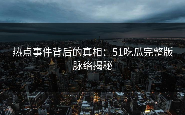 热点事件背后的真相：51吃瓜完整版脉络揭秘