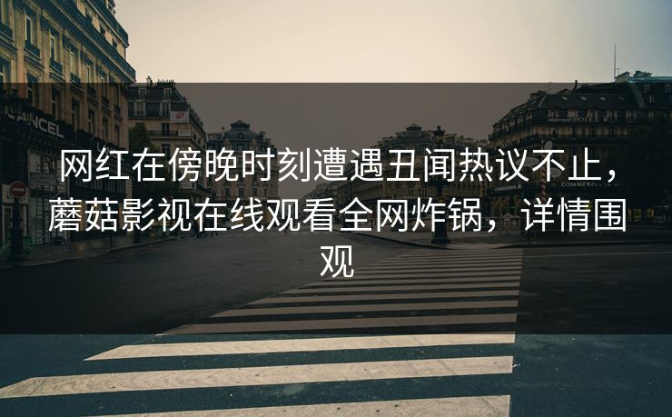 网红在傍晚时刻遭遇丑闻热议不止，蘑菇影视在线观看全网炸锅，详情围观