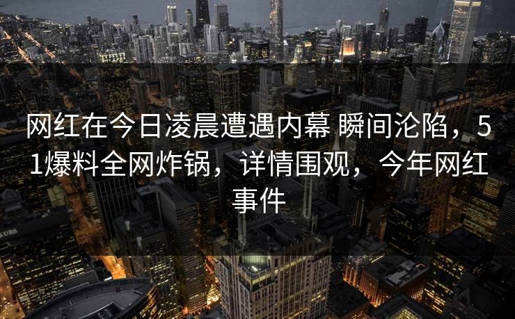 网红在今日凌晨遭遇内幕 瞬间沦陷，51爆料全网炸锅，详情围观，今年网红事件