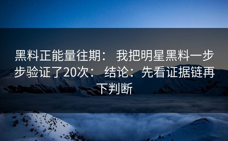 黑料正能量往期： 我把明星黑料一步步验证了20次： 结论：先看证据链再下判断